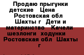 Продаю прыгунки детские › Цена ­ 750 - Ростовская обл., Шахты г. Дети и материнство » Качели, шезлонги, ходунки   . Ростовская обл.,Шахты г.